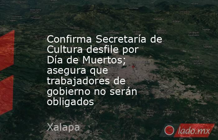 Confirma Secretaría de Cultura desfile por Día de Muertos; asegura que trabajadores de gobierno no serán obligados. Noticias en tiempo real