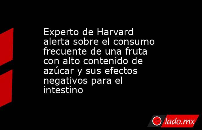 Experto de Harvard alerta sobre el consumo frecuente de una fruta con alto contenido de azúcar y sus efectos negativos para el intestino. Noticias en tiempo real