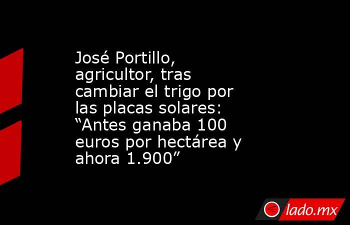José Portillo, agricultor, tras cambiar el trigo por las placas solares: “Antes ganaba 100 euros por hectárea y ahora 1.900”. Noticias en tiempo real