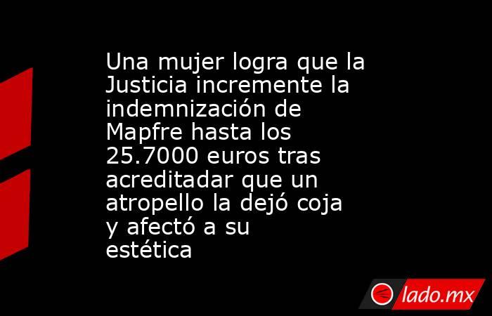 Una mujer logra que la Justicia incremente la indemnización de Mapfre hasta los 25.7000 euros tras acreditadar que un atropello la dejó coja y afectó a su estética. Noticias en tiempo real