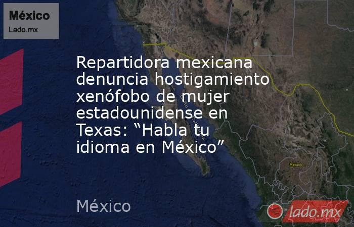 Repartidora mexicana denuncia hostigamiento xenófobo de mujer estadounidense en Texas: “Habla tu idioma en México”. Noticias en tiempo real