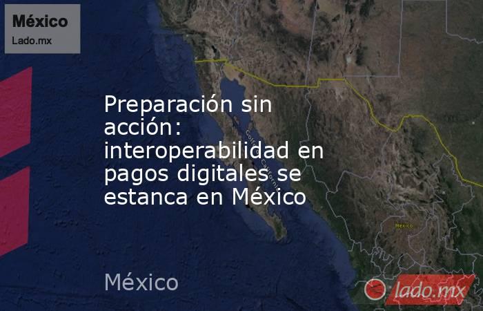 Preparación sin acción: interoperabilidad en pagos digitales se estanca en México. Noticias en tiempo real
