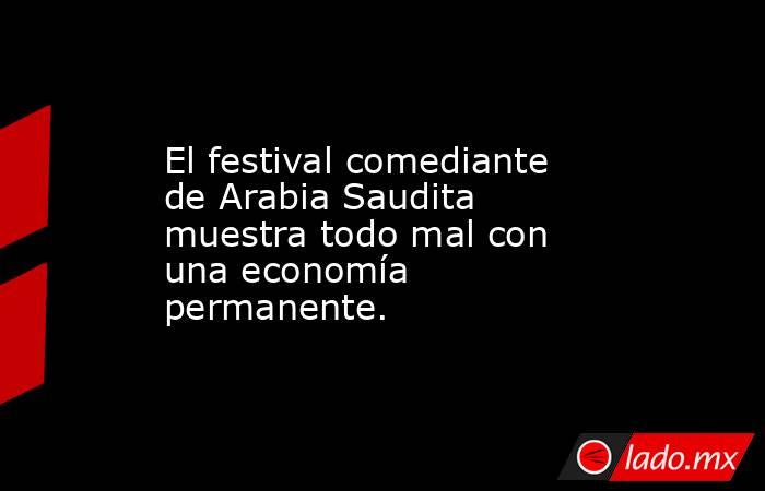 El festival comediante de Arabia Saudita muestra todo mal con una economía permanente.. Noticias en tiempo real
