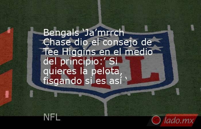 Bengals ‘Ja’mrrch Chase dio el consejo de Tee Higgins en el medio del principio:’ Si quieres la pelota, fisgando si es así ‘. Noticias en tiempo real