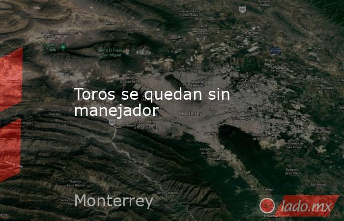 Toros se quedan sin manejador. Noticias en tiempo real