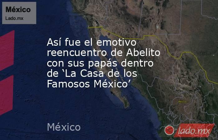 Así fue el emotivo reencuentro de Abelito con sus papás dentro de ‘La Casa de los Famosos México’. Noticias en tiempo real