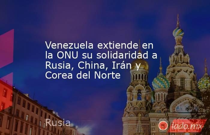 Venezuela extiende en la ONU su solidaridad a Rusia, China, Irán y Corea del Norte. Noticias en tiempo real