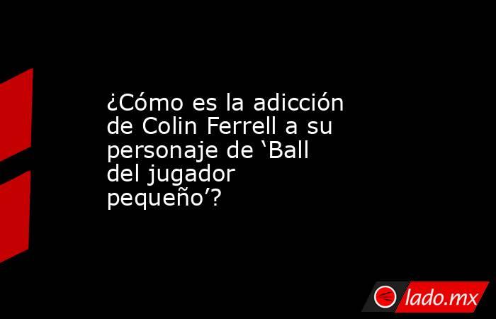 ¿Cómo es la adicción de Colin Ferrell a su personaje de ‘Ball del jugador pequeño’?. Noticias en tiempo real