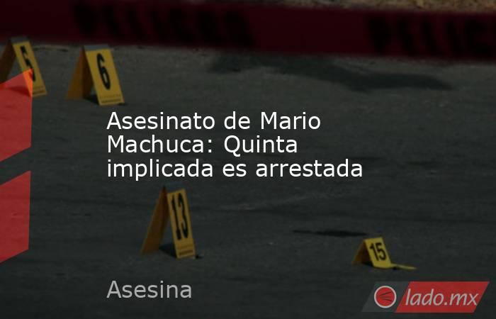 Asesinato de Mario Machuca: Quinta implicada es arrestada. Noticias en tiempo real