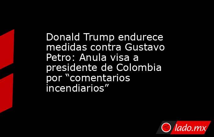 Donald Trump endurece medidas contra Gustavo Petro: Anula visa a presidente de Colombia por “comentarios incendiarios”. Noticias en tiempo real