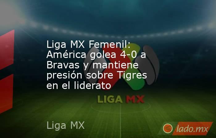 Liga MX Femenil: América golea 4-0 a Bravas y mantiene presión sobre Tigres en el liderato. Noticias en tiempo real