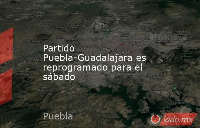 Partido Puebla-Guadalajara es reprogramado para el sábado. Noticias en tiempo real