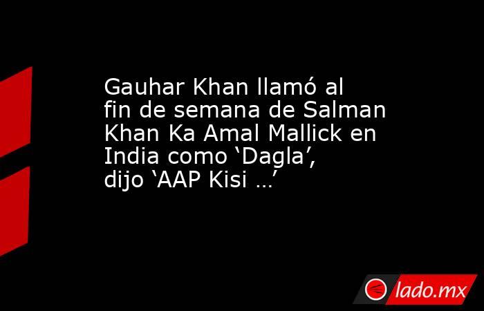 Gauhar Khan llamó al fin de semana de Salman Khan Ka Amal Mallick en India como ‘Dagla’, dijo ‘AAP Kisi …’. Noticias en tiempo real