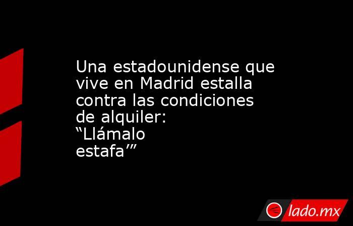 Una estadounidense que vive en Madrid estalla contra las condiciones de alquiler: “Llámalo estafa’” . Noticias en tiempo real