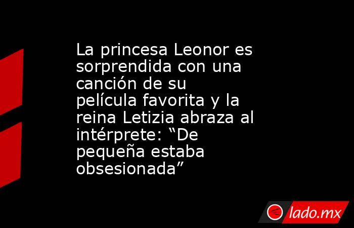 La princesa Leonor es sorprendida con una canción de su película favorita y la reina Letizia abraza al intérprete: “De pequeña estaba obsesionada”. Noticias en tiempo real