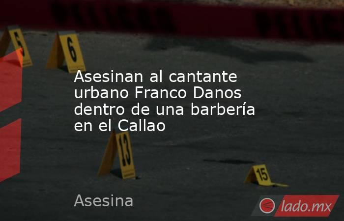 Asesinan al cantante urbano Franco Danos dentro de una barbería en el Callao. Noticias en tiempo real
