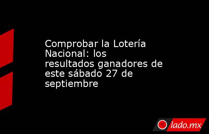 Comprobar la Lotería Nacional: los resultados ganadores de este sábado 27 de septiembre. Noticias en tiempo real