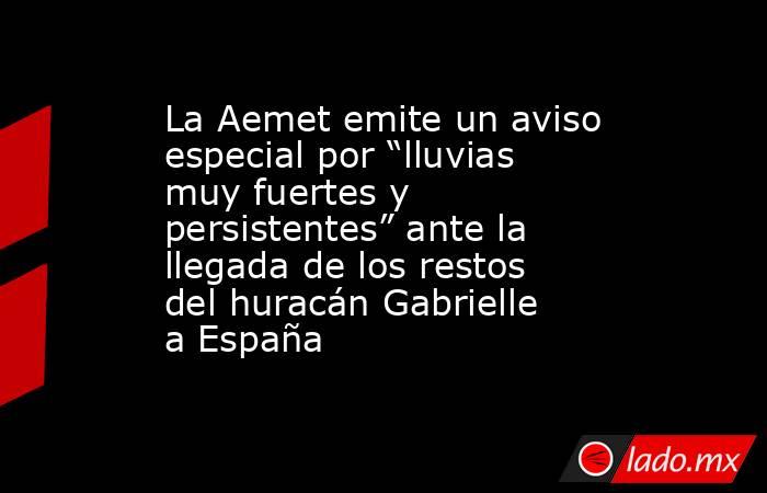 La Aemet emite un aviso especial por “lluvias muy fuertes y persistentes” ante la llegada de los restos del huracán Gabrielle a España. Noticias en tiempo real