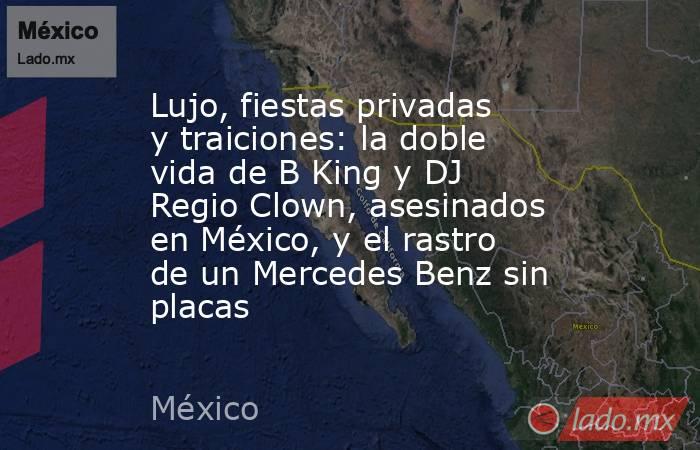 Lujo, fiestas privadas y traiciones: la doble vida de B King y DJ Regio Clown, asesinados en México, y el rastro de un Mercedes Benz sin placas. Noticias en tiempo real