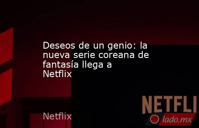 Deseos de un genio: la nueva serie coreana de fantasía llega a Netflix. Noticias en tiempo real