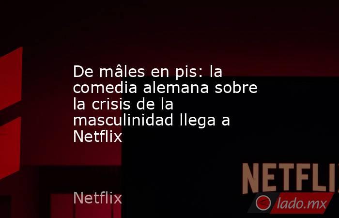 De mâles en pis: la comedia alemana sobre la crisis de la masculinidad llega a Netflix. Noticias en tiempo real