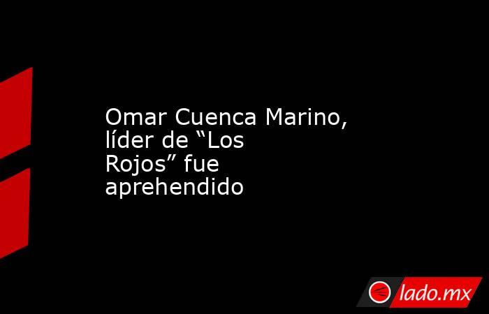 Omar Cuenca Marino, líder de “Los Rojos” fue aprehendido. Noticias en tiempo real