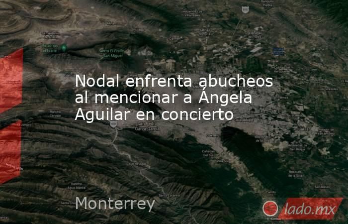 Nodal enfrenta abucheos al mencionar a Ángela Aguilar en concierto. Noticias en tiempo real