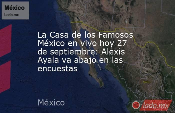 La Casa de los Famosos México en vivo hoy 27 de septiembre: Alexis Ayala va abajo en las encuestas. Noticias en tiempo real