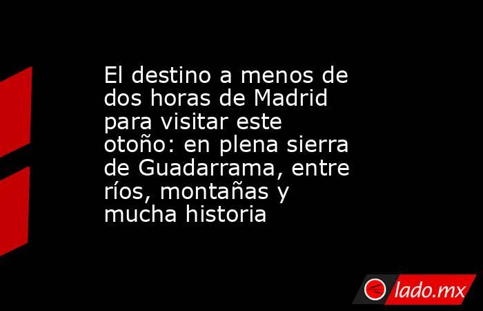 El destino a menos de dos horas de Madrid para visitar este otoño: en plena sierra de Guadarrama, entre ríos, montañas y mucha historia . Noticias en tiempo real