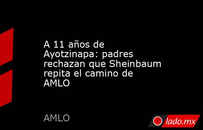 A 11 años de Ayotzinapa: padres rechazan que Sheinbaum repita el camino de AMLO. Noticias en tiempo real