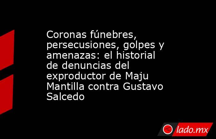Coronas fúnebres, persecusiones, golpes y amenazas: el historial de denuncias del exproductor de Maju Mantilla contra Gustavo Salcedo . Noticias en tiempo real