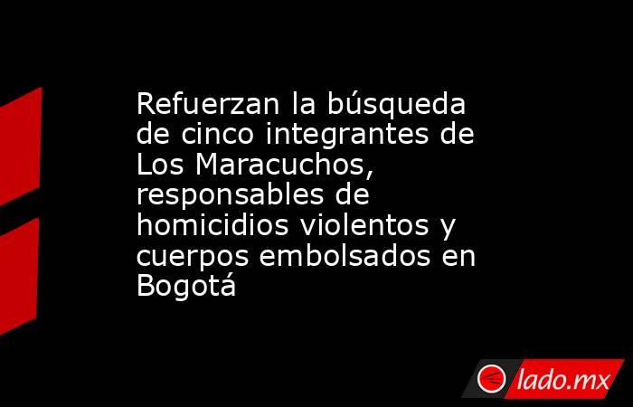 Refuerzan la búsqueda de cinco integrantes de Los Maracuchos, responsables de homicidios violentos y cuerpos embolsados en Bogotá. Noticias en tiempo real
