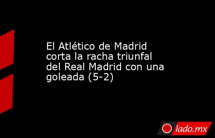 El Atlético de Madrid corta la racha triunfal del Real Madrid con una goleada (5-2). Noticias en tiempo real