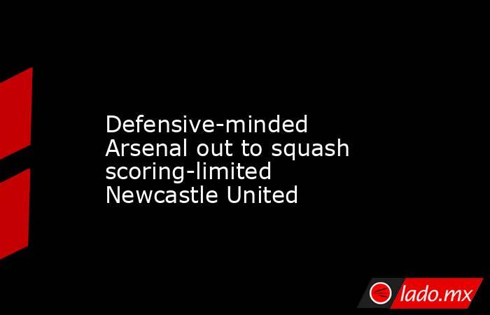             Defensive-minded Arsenal out to squash scoring-limited Newcastle United         . Noticias en tiempo real