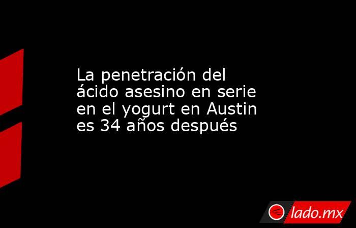 La penetración del ácido asesino en serie en el yogurt en Austin es 34 años después. Noticias en tiempo real