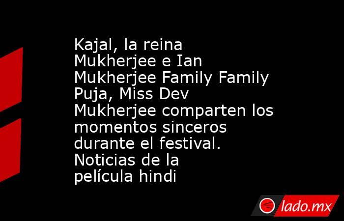 Kajal, la reina Mukherjee e Ian Mukherjee Family Family Puja, Miss Dev Mukherjee comparten los momentos sinceros durante el festival. Noticias de la película hindi. Noticias en tiempo real