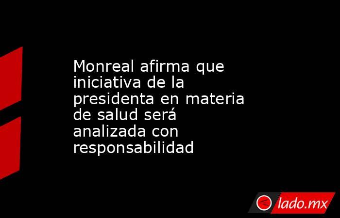 Monreal afirma que iniciativa de la presidenta en materia de salud será analizada con responsabilidad. Noticias en tiempo real