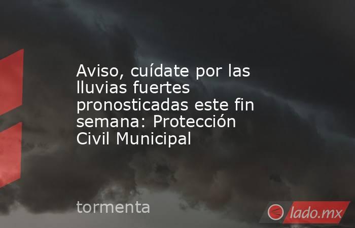 Aviso, cuídate por las lluvias fuertes pronosticadas este fin semana: Protección Civil Municipal. Noticias en tiempo real
