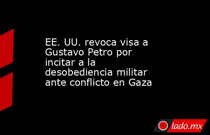 EE. UU. revoca visa a Gustavo Petro por incitar a la desobediencia militar ante conflicto en Gaza. Noticias en tiempo real