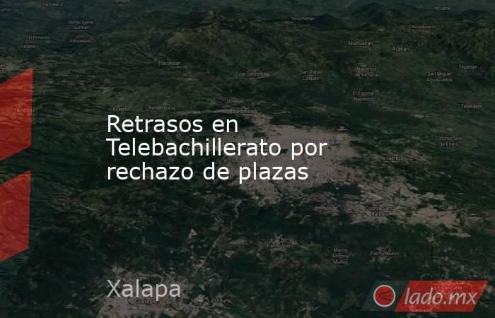 Retrasos en Telebachillerato por rechazo de plazas. Noticias en tiempo real
