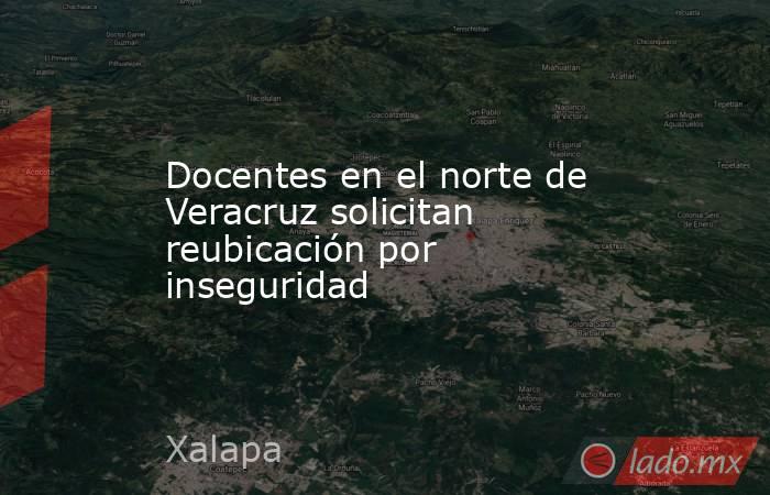 Docentes en el norte de Veracruz solicitan reubicación por inseguridad. Noticias en tiempo real