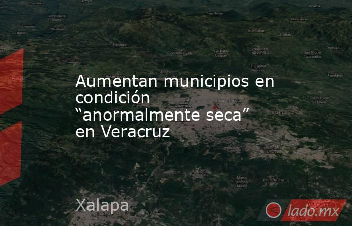 Aumentan municipios en condición “anormalmente seca” en Veracruz. Noticias en tiempo real