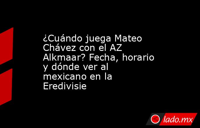 ¿Cuándo juega Mateo Chávez con el AZ Alkmaar? Fecha, horario y dónde ver al mexicano en la Eredivisie. Noticias en tiempo real