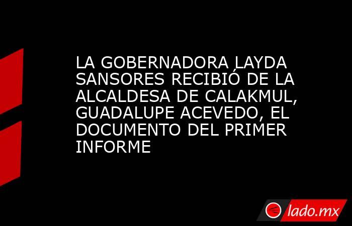 LA GOBERNADORA LAYDA SANSORES RECIBIÓ DE LA ALCALDESA DE CALAKMUL, GUADALUPE ACEVEDO, EL DOCUMENTO DEL PRIMER INFORME. Noticias en tiempo real