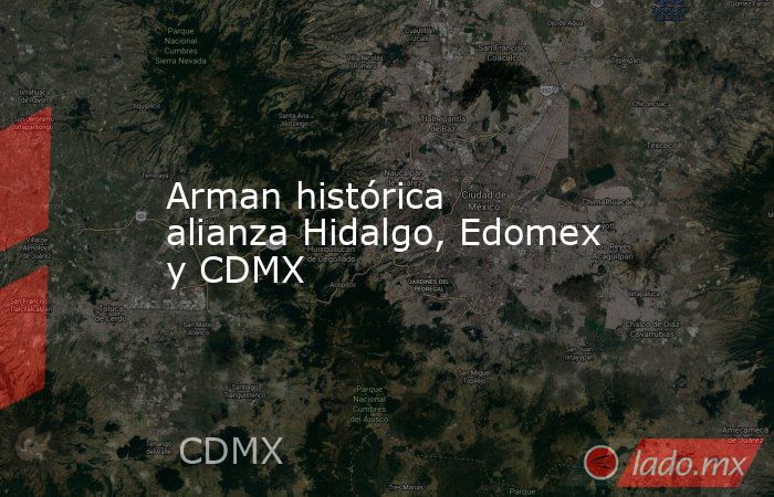 Arman histórica alianza Hidalgo, Edomex y CDMX. Noticias en tiempo real