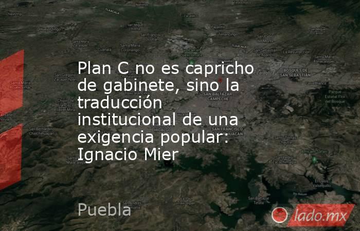 Plan C no es capricho de gabinete, sino la traducción institucional de una exigencia popular: Ignacio Mier. Noticias en tiempo real