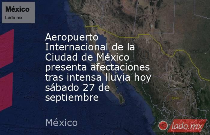 Aeropuerto Internacional de la Ciudad de México presenta afectaciones tras intensa lluvia hoy sábado 27 de septiembre . Noticias en tiempo real