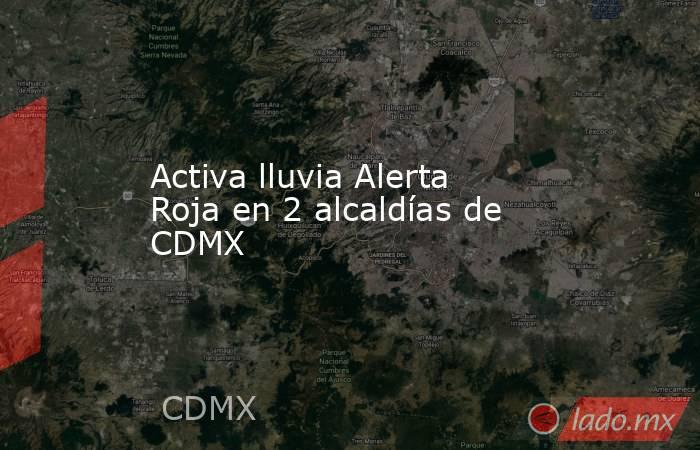 Activa lluvia Alerta Roja en 2 alcaldías de CDMX. Noticias en tiempo real