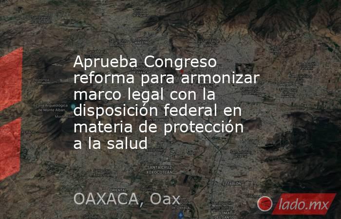 Aprueba Congreso reforma para armonizar marco legal con la disposición federal en materia de protección a la salud. Noticias en tiempo real