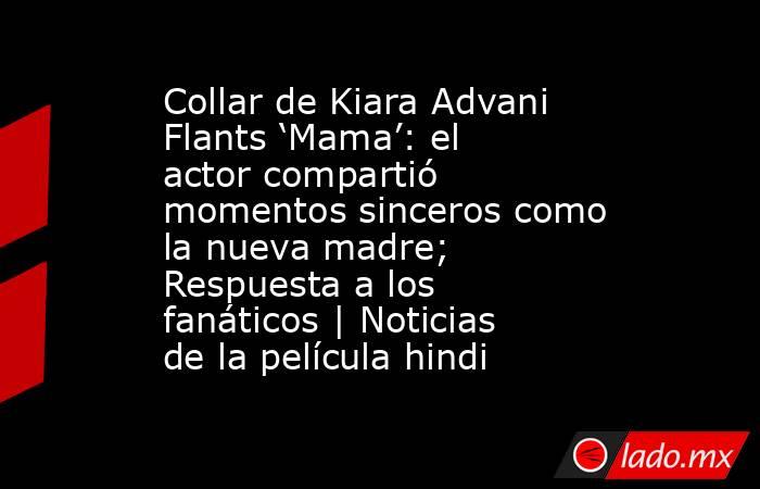 Collar de Kiara Advani Flants ‘Mama’: el actor compartió momentos sinceros como la nueva madre; Respuesta a los fanáticos | Noticias de la película hindi. Noticias en tiempo real